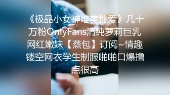 《极品小女神唯美性爱》几十万粉OnlyFans清纯萝莉巨乳网红嫩妹【蒸包】订阅~情趣镂空网衣学生制服啪啪口爆撸点很高