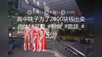 高中妹子为了2000块钱出卖肉体_#可爱_#粉嫩_#跪舔_#中出