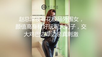  赵总深夜寻花极品外围女，颜值高身材好玩呢大奶子，交大鸡巴边草边亲真刺激