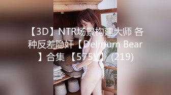 【3D】NTR场景构建大师 各种反差隐奸【Delirium Bear】合集 【575V】 (219)