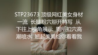 STP23673 顶级网红美女身材一流  长腿粉穴掰开特写  从下往上视角展示  厕所扣穴高潮喷水  翘起美臀给你看看我