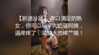 【新速片遞】 难以满足的熟女，你可以吗？大奶骚阿姨，逼痒痒了，渴望大肉棒艹哦！