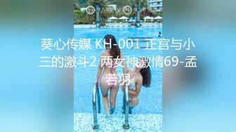 葵心传媒 KH-001 正宫与小三的激斗2 两女神激情69-孟若羽