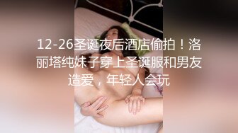 12-26圣诞夜后酒店偷拍！洛丽塔纯妹子穿上圣诞服和男友造爱，年轻人会玩