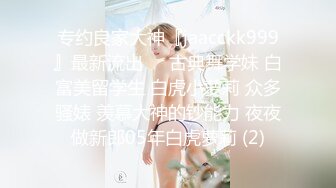 专约良家大神『jaacckk999』最新流出❤️古典舞学妹 白富美留学生 白虎小萝莉 众多骚婊 羡慕大神的钞能力 夜夜做新郎05年白虎萝莉 (2)