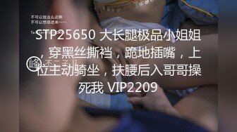 STP25650 大长腿极品小姐姐，穿黑丝撕裆，跪地插嘴，上位主动骑坐，扶腰后入哥哥操死我 VIP2209