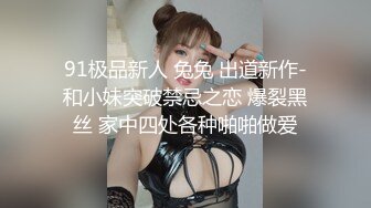 91极品新人 兔兔 出道新作-和小妹突破禁忌之恋 爆裂黑丝 家中四处各种啪啪做爱