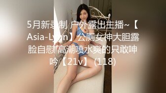 5月新录制 户外露出主播~【Asia-Lynn】公厕女神大胆露脸自慰 高潮喷水爽的只敢呻吟【21v】 (118)