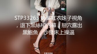 STP33263 專業紅衣妹子視角，退下黑絲和內褲，掰穴露出黑鮑魚，沙發床上操逼