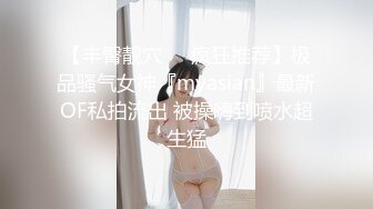 【丰臀靓穴❤️疯狂推荐】极品骚气女神『myasian』最新OF私拍流出 被操嗨到喷水超生猛