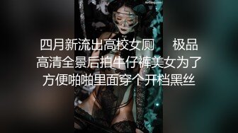 四月新流出高校女厕❤️极品高清全景后拍牛仔裤美女为了方便啪啪里面穿个开档黑丝