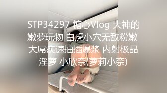 STP34297 糖心Vlog 大神的嫩萝玩物 白虎小穴无敌粉嫩 大屌疾速抽插爆浆 内射极品淫萝 小欣奈(萝莉小奈)