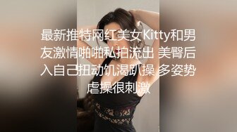 最新推特网红美女Kitty和男友激情啪啪私拍流出 美臀后入自己扭动饥渴趴操 多姿势虐操很刺激