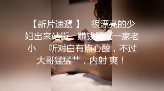 【新片速遞 】   很漂亮的少妇出来站街，赚钱照顾一家老小❤️听对白有点心酸，不过大哥猛猛艹，内射 爽！