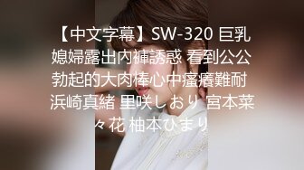 【中文字幕】SW-320 巨乳媳婦露出內褲誘惑 看到公公勃起的大肉棒心中瘙癢難耐 浜崎真緒 里咲しおり 宮本菜々花 柚本ひまり