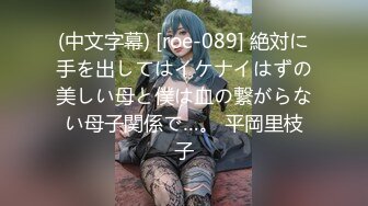 (中文字幕) [roe-089] 絶対に手を出してはイケナイはずの美しい母と僕は血の繋がらない母子関係で…。 平岡里枝子