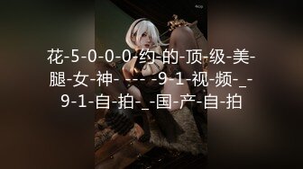 花-5-0-0-0-约-的-顶-级-美-腿-女-神- --- -9-1-视-频-_-9-1-自-拍-_-国-产-自-拍