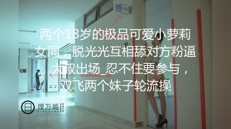 两个18岁的极品可爱小萝莉女同，脱光光互相舔对方粉逼，大叔出场_忍不住要参与，双飞两个妹子轮流操