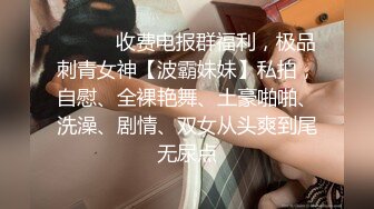 ❤️❤️收费电报群福利，极品刺青女神【波霸妹妹】私拍，自慰、全裸艳舞、土豪啪啪、洗澡、剧情、双女从头爽到尾无尿点