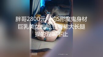 胖哥2800元网约S形魔鬼身材巨乳美女啪啪,包臀裙大长腿操的淫叫不止