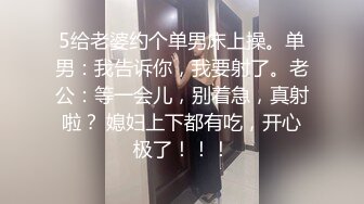 5给老婆约个单男床上操。单男：我告诉你，我要射了。老公：等一会儿，别着急，真射啦？ 媳妇上下都有吃，开心极了！！！