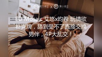 ED Mosaic 艾悠x昀希 玩情欲朴克牌，舔到受不了直接交换男伴，4P大乱交！