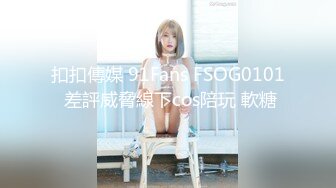 扣扣傳媒 91Fans FSOG0101 差評威脅線下cos陪玩 軟糖