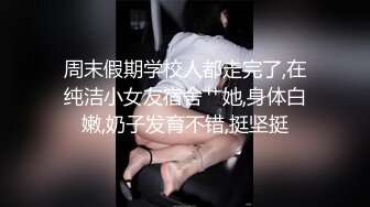 周末假期学校人都走完了,在纯洁小女友宿舍艹她,身体白嫩,奶子发育不错,挺坚挺