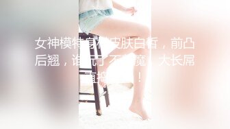 女神模特身材皮肤白皙，前凸后翘，谁玩了不着魔，大长屌直捣淫穴！