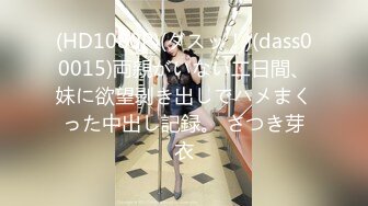 (HD1080P)(ダスッ！)(dass00015)両親がいない二日間、妹に欲望剥き出しでハメまくった中出し記録。 さつき芽衣