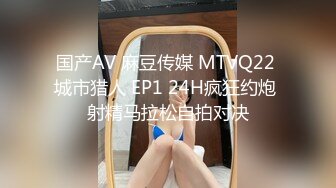 国产AV 麻豆传媒 MTVQ22 城市猎人 EP1 24H疯狂约炮 射精马拉松自拍对决