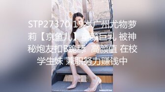 STP27370 19岁广州尤物萝莉【京鱼儿】童颜巨乳 被神秘炮友扣B跪舔  高颜值 在校学生妹 兼职努力赚钱中