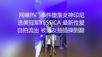  网曝热门事件堕落女神印尼选美冠军YESSICA 最新性爱自拍流出 被男友抽插操到翻白眼