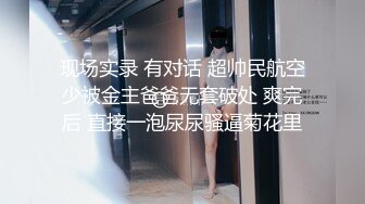 现场实录 有对话 超帅民航空少被金主爸爸无套破处 爽完后 直接一泡尿尿骚逼菊花里