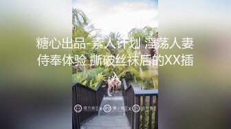 糖心出品-素人计划 淫荡人妻侍奉体验 撕破丝袜后的XX插入