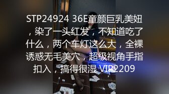 STP24924 36E童颜巨乳美妞，染了一头红发，不知道吃了什么，两个车灯这么大，全裸诱惑无毛美穴，超级视角手指扣入，搞得很湿 VIP2209