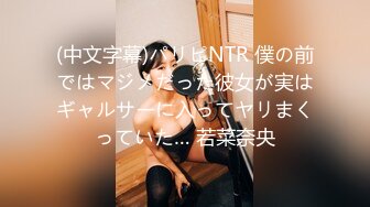 (中文字幕)パリピNTR 僕の前ではマジメだった彼女が実はギャルサーに入ってヤリまくっていた… 若菜奈央