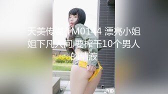 天美传媒 TM0144 漂亮小姐姐下凡人间 要榨干10个男人的精液