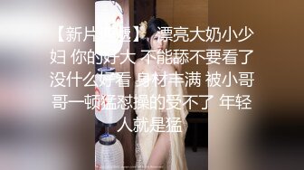 【新片速遞】  漂亮大奶小少妇 你的好大 不能舔不要看了没什么好看 身材丰满 被小哥哥一顿猛怼操的受不了 年轻人就是猛 