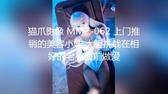 猫爪影像 MMZ-062 上门推销的美容小妹 大胆挑战在相好的老婆面前做爱