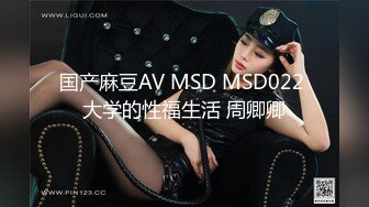 国产麻豆AV MSD MSD022 大学的性福生活 周卿卿