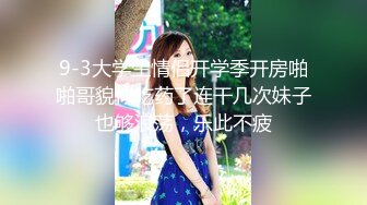 9-3大学生情侣开学季开房啪啪哥貌似吃药了连干几次妹子也够浪荡，乐此不疲