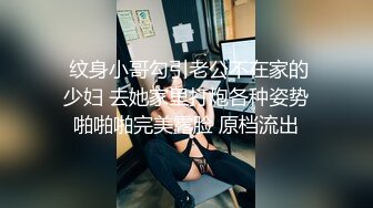  纹身小哥勾引老公不在家的少妇 去她家里打炮各种姿势啪啪啪完美露脸 原档流出