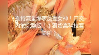 推特流量爆表反差女神！口交内射完整版！（狠货高科技看简阶）