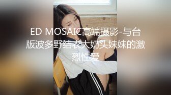 ED MOSAIC高端摄影-与台版波多野结衣大奶头妹妹的激烈性爱