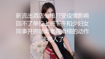 新流出酒店偷拍??受疫情影响回不了单位上班下午和少妇女同事开房嘿呦老哥滑稽的动作笑死人了