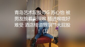 青岛艺术院校母G 苏心怡 被男友按着头深喉 插进喉咙好难受 酒店楼道狠狠艹大屁股！ (3)