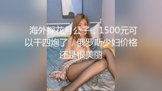   海外探花月公子，1500元可以干四炮了，俄罗斯少妇价格还是很美丽