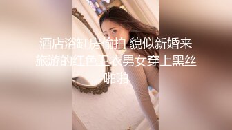 酒店浴缸房偷拍 貌似新婚来旅游的红色卫衣男女穿上黑丝啪啪