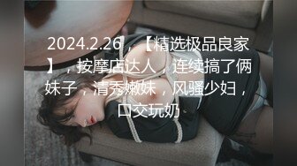 2024.2.26，【精选极品良家】，按摩店达人，连续搞了俩妹子，清秀嫩妹，风骚少妇，口交玩奶